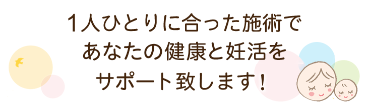 1人ひとりに合った施術であなたの健康と子宝施術をサポート致します!